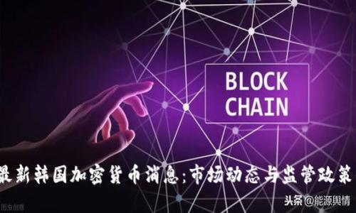 2023年最新韩国加密货币消息：市场动态与监管政策全景解析