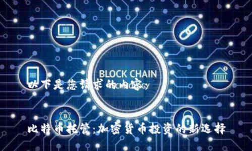 以下是您请求的内容：


比特币托管：加密货币投资的新选择