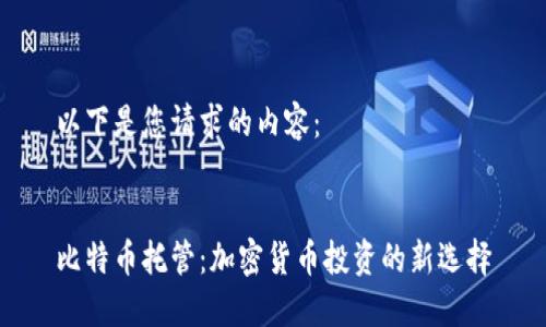 以下是您请求的内容：


比特币托管：加密货币投资的新选择