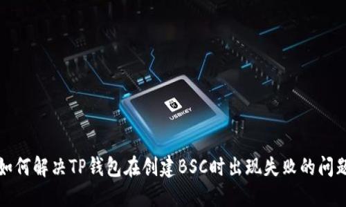 如何解决TP钱包在创建BSC时出现失败的问题