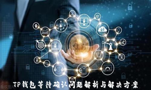 
TP钱包等待确认问题解析与解决方案