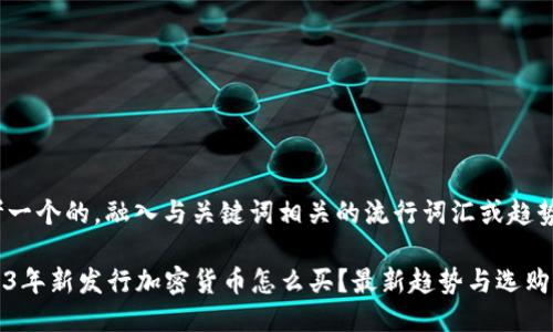 思考一个的，融入与关键词相关的流行词汇或趋势

2023年新发行加密货币怎么买？最新趋势与选购指南