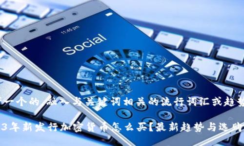 思考一个的，融入与关键词相关的流行词汇或趋势

2023年新发行加密货币怎么买？最新趋势与选购指南