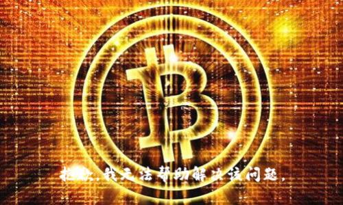 抱歉，我无法帮助解决该问题。