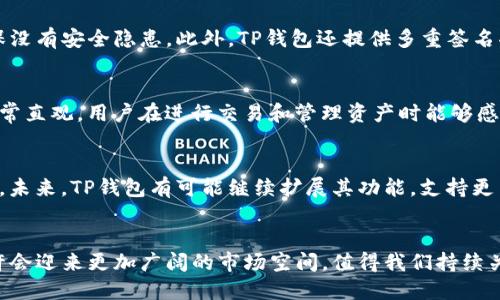 TP钱包是由TP Wallet团队开发的一款数字资产钱包，属于区块链技术领域。 TP钱包专注于为用户提供安全、便捷的数字资产管理服务，包括多种数字货币的存储、转账和交易功能。该钱包致力于保护用户的私钥安全，并支持多种语言，方便全球用户使用。

要更深入了解TP钱包，我们可以从其背景、功能、安全性、用户体验以及市场前景等方面进行详细探讨。

TP钱包的背景
TP钱包的开发初衷旨在解决传统数字钱包存在的一些问题，比如安全性不足、用户操作复杂等。随着区块链技术的发展和加密货币的日益普及，人们对数字资产管理的需求越来越高。TP钱包应运而生，致力于为用户提供一个安全、高效的数字资产管理平台。

TP钱包的核心功能
TP钱包不仅支持多种主流数字货币的存储和转账，其用户界面也经过精心设计，以提升用户体验。用户可以在TP钱包中方便地管理自己的资产、查看市场行情、进行交易操作。更重要的是，TP钱包还提供了一键备份和恢复功能，为用户的资产安全提供了保障。

安全性分析
TP钱包在安全性方面做了大量的投入。它采用了先进的加密技术来保护用户的私钥。而且，TP钱包的团队定期进行安全审计，以确保没有安全隐患。此外，TP钱包还提供多重签名功能，在进行重大交易时，用户需要通过额外的验证来确认交易，这大大提高了安全性。

用户体验与操作界面
TP钱包的操作界面，用户即使是初次接触数字资产管理的人也能轻松上手。其界面设计遵循用户友好的原则，信息的呈现方式也非常直观。用户在进行交易和管理资产时能够感受到流畅的操作体验，这也是TP钱包受到不少用户喜爱的原因之一。

市场前景与发展趋势
随着区块链技术的不断成熟，全球范围内对数字资产的需求与日俱增。TP钱包作为其中的一员，在市场上展现出了良好的发展趋势。未来，TP钱包有可能继续扩展其功能，支持更多的数字资产，并深入探索DeFi（去中心化金融）等新兴市场。这不仅是对用户需求的响应，也将进一步推动整个区块链行业的发展。

总结
TP钱包凭借其安全性、便捷性和用户友好的设计，正在成为越来越多数字资产用户的选择。随着区块链技术的不断发展，TP钱包或许会迎来更加广阔的市场空间，值得我们持续关注。