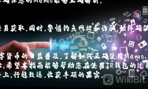   TP钱包Memo填写指南：确保您每笔交易准确安全！ / 

 guanjianci TP钱包, Memo, 加密货币, 数字资产, 转账安全 /guanjianci 

什么是TP钱包中的Memo？
在数字货币的世界里，沃土中涌现出许多新的概念和工具。TP钱包作为一种热门的数字资产钱包，其用户界面设计友好，功能强大，深受用户喜爱。而Memo则是TP钱包中一个相对特殊的字段，它在一些转账和交易中起着至关重要的作用。
简单来说，Memo是一个附加信息，通常被用于在发送加密货币时提供更多的数据。特别是在一些特定的支持Memo的币种中，用户在转账时需要填写这一信息，以确保资金能够准确到达指定的账户。这就好比在写信时附上收信人的详细地址，确保信件不至于迷失在邮寄的过程中。

Memo的作用与重要性
理解Memo的重要性之前，首先要弄清楚何时需要使用Memo。并非所有的转账都是必需的，但对于一些加密货币而言，如XRP（瑞波币）、EOS等，Memo字段是必不可少的。没有正确填写Memo，您的交易可能会失败或资金会被“丢失”。
举例来说，当您向交易所充值时，通常会生成一个地址和一个Memo，您需要同时填写这两部分信息。地址是接收您资金的地点，而Memo则确保资金在到达目的地后能够被正确识别和确认。

如何准确填写TP钱包中的Memo
为了确保您的交易顺利进行，以下是一些关于如何在TP钱包中填写Memo的简单指南：
ol
    listrong获取接收地址和Memo：/strong在选择转账之前，您需要从接收方获取必要的信息。这通常包括转账地址和一个特定的Memo值。/li
    listrong打开TP钱包：/strong确保您已下载并安装TP钱包，并且您的钱包已成功创建和备份。/li
    listrong选择要转账的币种：/strong在钱包界面中，找到您要发送的数字资产，点击进入转账界面。/li
    listrong输入接收地址：/strong在收款人地址栏中，输入您之前获取的接收地址，确保输入的地址没有错误，最好复制粘贴以减少误差。/li
    listrong填写Memo：/strong在Memo栏中，输入您获得的Memo信息。在这里，注意确保您输入的值与接收方提供的完全一致，包括任何的数字、字母和符号。/li
    listrong确认交易细节：/strong在按下发送按钮之前，仔细检查您的所有输入，包括地址、Memo和转账数额。确保一切信息无误，避免在转账过程中出现失误。/li
    listrong完成交易：/strong点击发送，然后根据TP钱包的提示完成后续步骤，通常可能需要输入密码或进行指纹确认。/li
/ol

常见问题解答
在使用TP钱包时，一些常见问题可能会出现。下面是一些用户反馈较多的问题以及相应的解决方案：

h4如果我忘记填写Memo，会发生什么？/h4
如果您忘记填写Memo，交易将无法被正确识别，接收方可能会无法确认您支付的款项。为避免这种情况，请务必核实接收方的要求，有时可以向接收方查询如何处理未附加Memo的交易。

h4Memo的格式有什么要求吗？/h4
Memo的格式通常由接收方指定，一些钱包和交易所可能会有特定的字符限制或格式要求。务必遵循接收方的说明，以确保您的Memo能够正确解析。

h4我应该如何安全存储Memo信息？/h4
保证您记录Memo信息的安全性至关重要。可以考虑将其保存至密码管理器，或是将其写在安全地方，确保他人无法轻易获取。同时，警惕钓鱼网站和诈骗，始终确保是在正规的途径获得接收信息。

总结
总的来说，Memo在TP钱包中的作用不容小觑。它不仅保证了资金的准确到达，更是确保资产安全的一个环节。随着数字货币的日益普及，了解如何正确使用Memo、如何确保交易的顺畅和安全，已经成为每位数字资产用户的必修课。
在使用TP钱包发送交易时，务必仔细核对每一细节，包括Memo信息，这样才能确保您的资产能够顺利转移到目标地址。希望本指南能够帮助您在使用TP钱包的过程中，避开一些常见的陷阱和误区，顺利完成您的数字资产交易。
随着加密货币的未来更加明朗，掌握这些小技巧不仅能为您在交易中保驾护航，更能够让您在这条数字财富创造之路上，行稳致远，收获丰硕的果实。