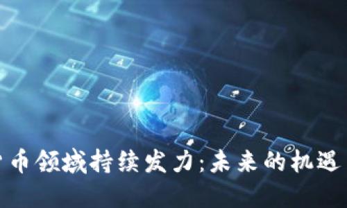 加密货币领域持续发力：未来的机遇与挑战