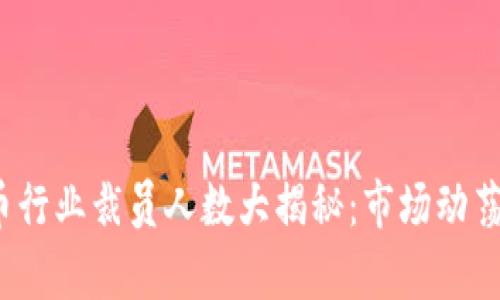 2023年加密货币行业裁员人数大揭秘：市场动荡与未来趋势分析