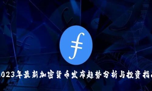2023年最新加密货币发布趋势分析与投资指南