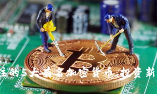 2023年值得关注的5大有名加密货币：投资新机遇与趋势分析