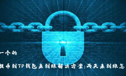 思考一个的 

抹茶提币到TP钱包未到账解决方案：两天未到账怎么办？