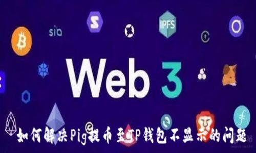   
 如何解决Pig提币至TP钱包不显示的问题