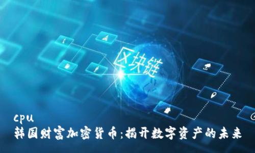 cpu
韩国财富加密货币：揭开数字资产的未来