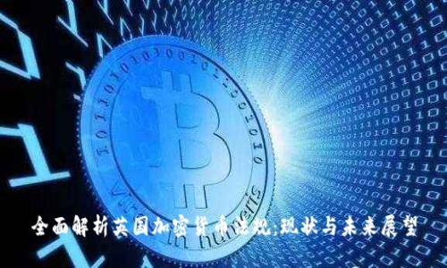 全面解析英国加密货币法规：现状与未来展望