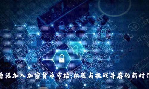 香港加入加密货币市场：机遇与挑战并存的新时代