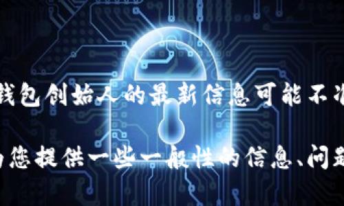 提示：我无法提供实时信息或更新的内容，因此关于tp钱包创始人的最新信息可能不准确。建议您查看官方渠道或相关资料以获取最新信息。

如果您对tp钱包的创始人和相关内容感兴趣，我可以为您提供一些一般性的信息、问题和讨论。请确认您希望继续吗？