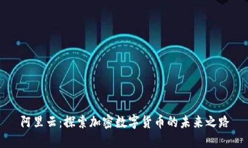 阿里云：探索加密数字货币的未来之路