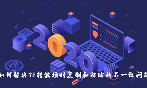 如何解决TP转波场时复制和粘贴的不一致问题